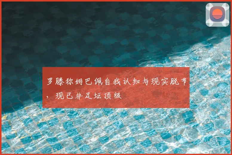 罗滕称姆巴佩自我认知与现实脱节,现已非足坛顶级