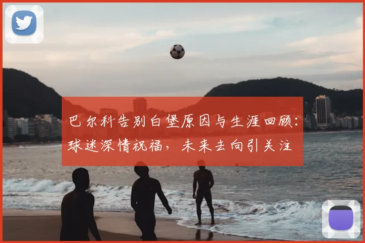 巴尔科告别白堡原因与生涯回顾：球迷深情祝福，未来去向引关注