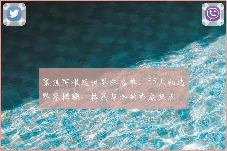 聚焦阿根廷世界杯名单：55人初选阵容揭晓，梅西与加纳乔成焦点