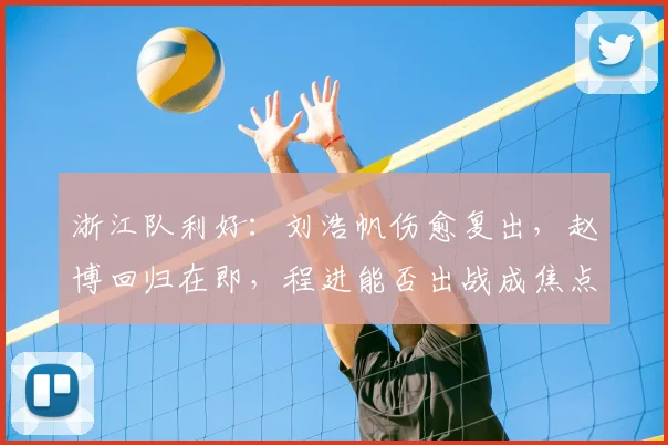 浙江队利好：刘浩帆伤愈复出，赵博回归在即，程进能否出战成焦点