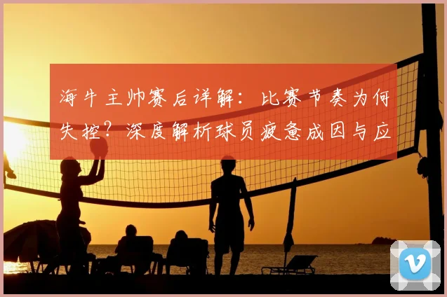 海牛主帅赛后详解：比赛节奏为何失控？深度解析球员疲惫成因与应对策略