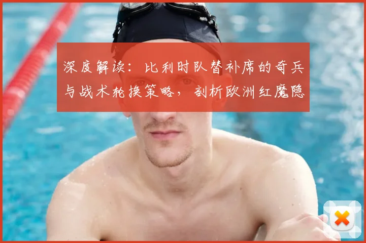 深度解读：比利时队替补席的奇兵与战术轮换策略，剖析欧洲红魔隐藏实力