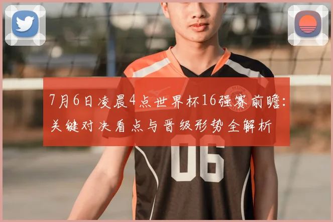 7月6日凌晨4点世界杯16强赛前瞻：关键对决看点与晋级形势全解析