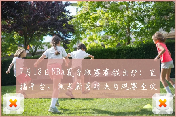 7月18日NBA夏季联赛赛程出炉：直播平台、焦点新秀对决与观赛全攻略