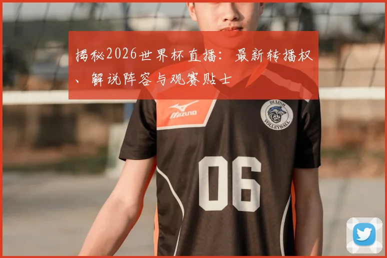 揭秘2026世界杯直播：最新转播权、解说阵容与观赛贴士