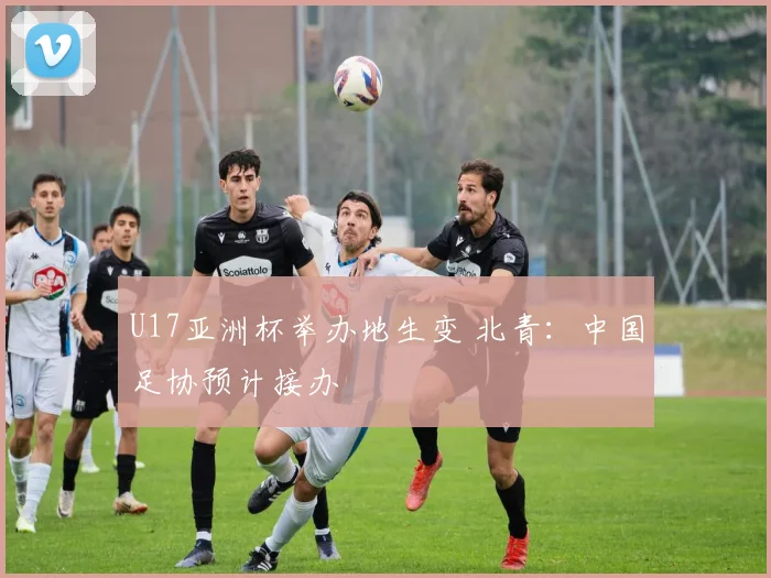 U17亚洲杯举办地生变 北青:中国足协预计接办